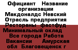 Официант › Название организации ­ Макдоналдс Невский › Отрасль предприятия ­ Рестораны, фастфуд › Минимальный оклад ­ 1 - Все города Работа » Вакансии   . Амурская обл.,Благовещенск г.